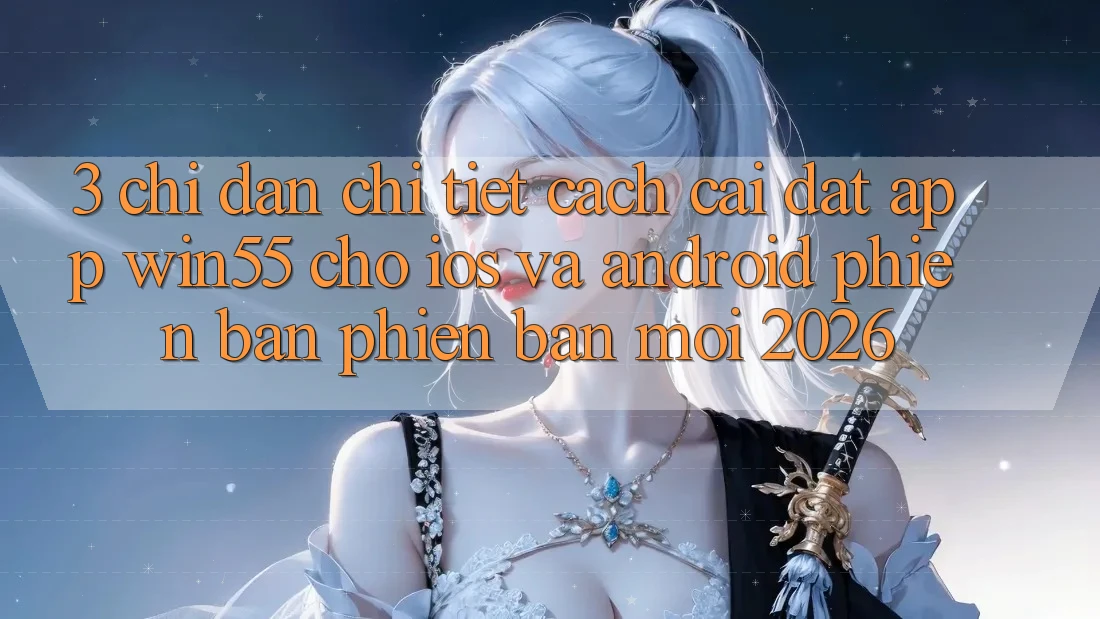 3. Chỉ dẫn Chi Tiết Cách Cài đặt App Win55 Cho iOS Và Android Phiên bản phiên bản mới 2026