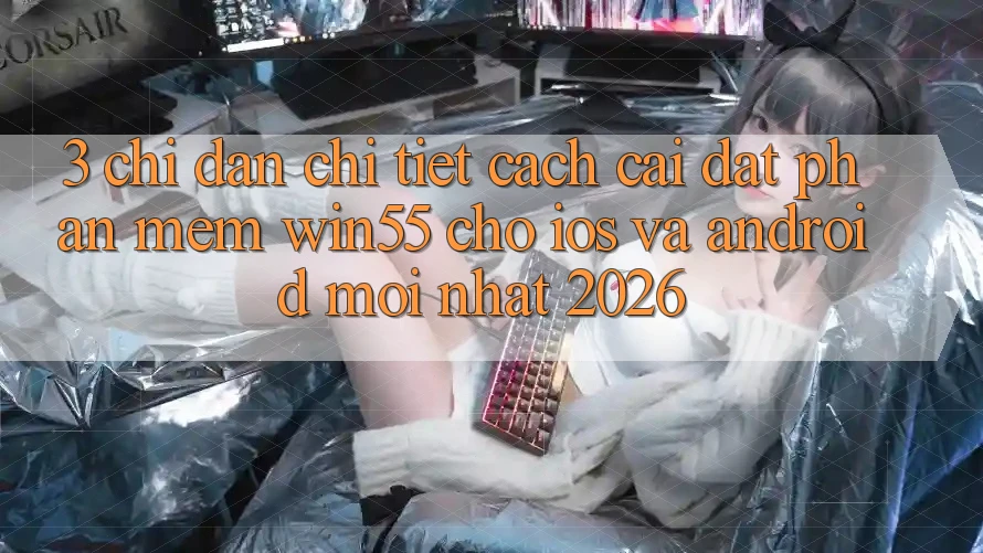 3. Chỉ dẫn Chi Tiết Cách Cài đặt Phần mềm Win55 Cho iOS Và Android Mới Nhất 2026