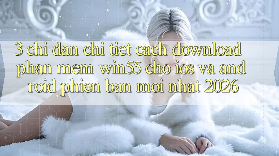 3. Chỉ dẫn Chi Tiết Cách Download Phần mềm Win55 Cho iOS Và Android Phiên bản mới Nhất 2026 3. Chỉ dẫn Chi Tiết Cách Download Phần mềm Win55 Cho iOS Và Android Phiên bản mới Nhất 2026