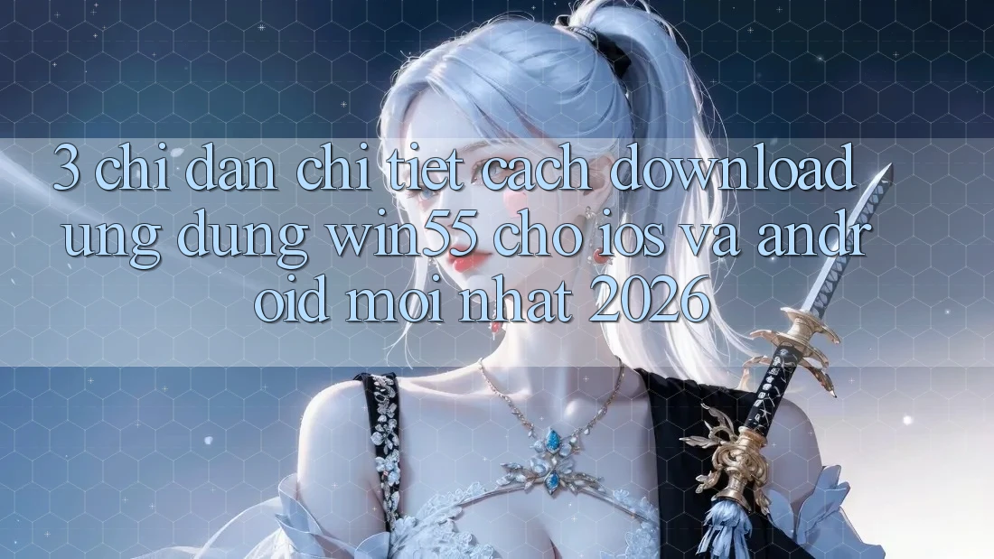 3. Chỉ dẫn Chi Tiết Cách Download Ứng dụng Win55 Cho iOS Và Android Mới Nhất 2026 3. Chỉ dẫn Chi Tiết Cách Download Ứng dụng Win55 Cho iOS Và Android Mới Nhất 2026