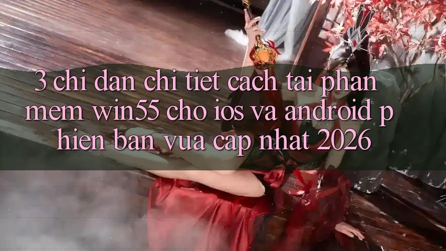 3. Chỉ dẫn Chi Tiết Cách Tải Phần mềm Win55 Cho iOS Và Android Phiên bản vừa cập nhật 2026