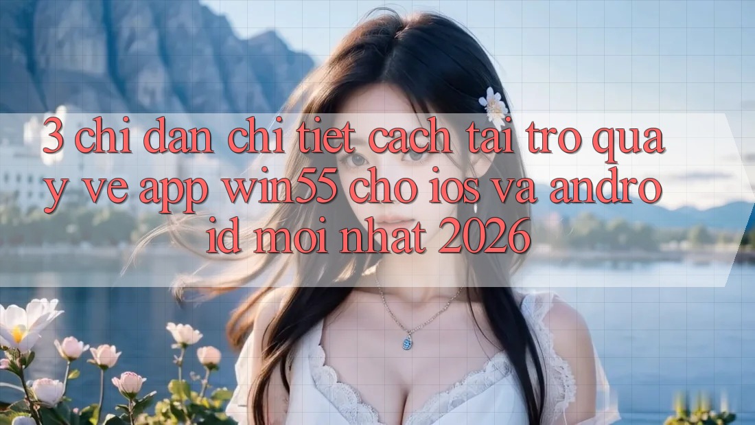 3. Chỉ dẫn Chi Tiết Cách Tải trở quay về App Win55 Cho iOS Và Android Mới Nhất 2026