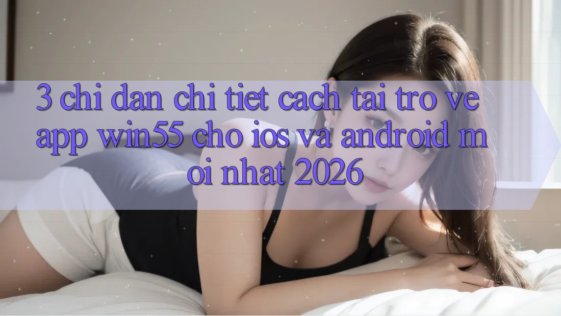 3. Chỉ dẫn Chi Tiết Cách Tải trở về App Win55 Cho iOS Và Android Mới Nhất 2026 3. Chỉ dẫn Chi Tiết Cách Tải trở về App Win55 Cho iOS Và Android Mới Nhất 2026