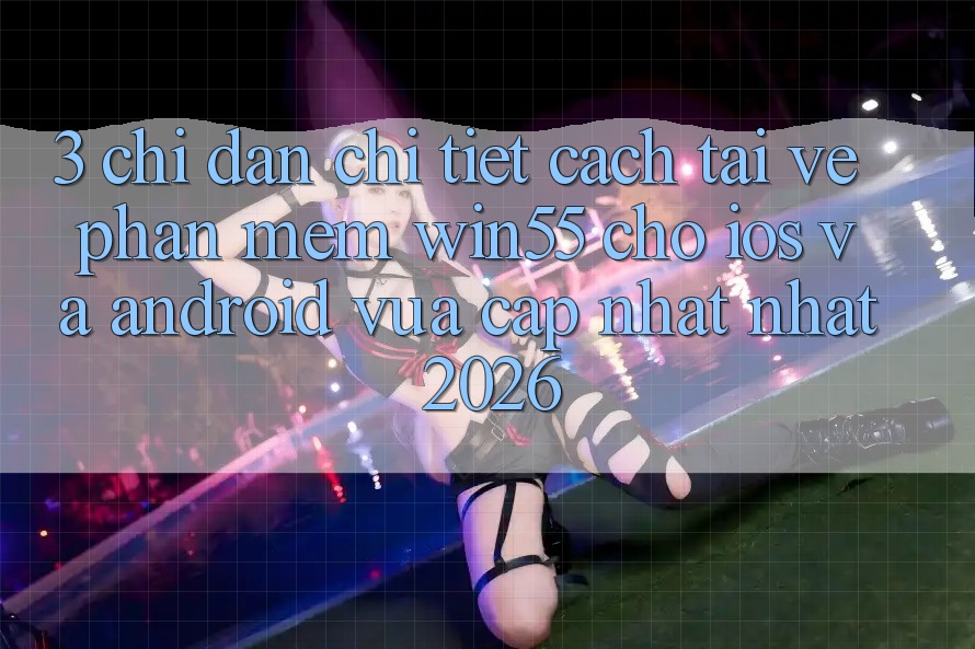 3. Chỉ dẫn Chi Tiết Cách Tải về Phần mềm Win55 Cho iOS Và Android Vừa cập nhật Nhất 2026