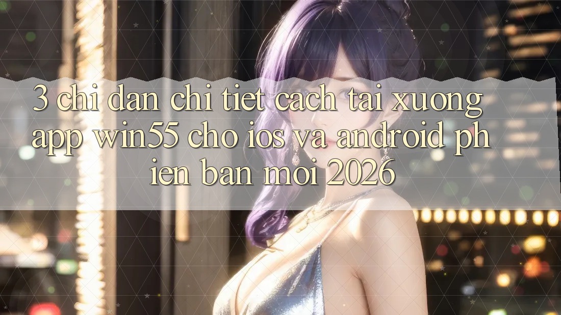 3. Chỉ dẫn Chi Tiết Cách Tải xuống App Win55 Cho iOS Và Android Phiên bản mới 2026 3. Chỉ dẫn Chi Tiết Cách Tải xuống App Win55 Cho iOS Và Android Phiên bản mới 2026