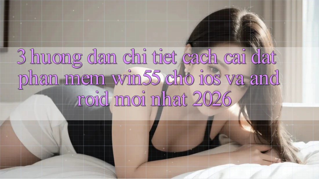 3. Hướng Dẫn Chi Tiết Cách Cài đặt Phần mềm Win55 Cho iOS Và Android Mới Nhất 2026 3. Hướng Dẫn Chi Tiết Cách Cài đặt Phần mềm Win55 Cho iOS Và Android Mới Nhất 2026