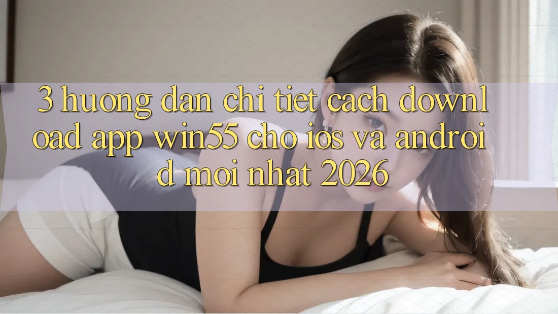 3. Hướng Dẫn Chi Tiết Cách Download App Win55 Cho iOS Và Android Mới Nhất 2026 3. Hướng Dẫn Chi Tiết Cách Download App Win55 Cho iOS Và Android Mới Nhất 2026
