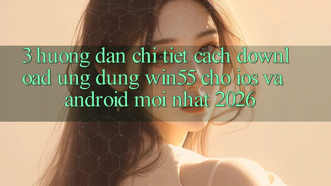 3. Hướng Dẫn Chi Tiết Cách Download Ứng dụng Win55 Cho iOS Và Android Mới Nhất 2026 3. Hướng Dẫn Chi Tiết Cách Download Ứng dụng Win55 Cho iOS Và Android Mới Nhất 2026