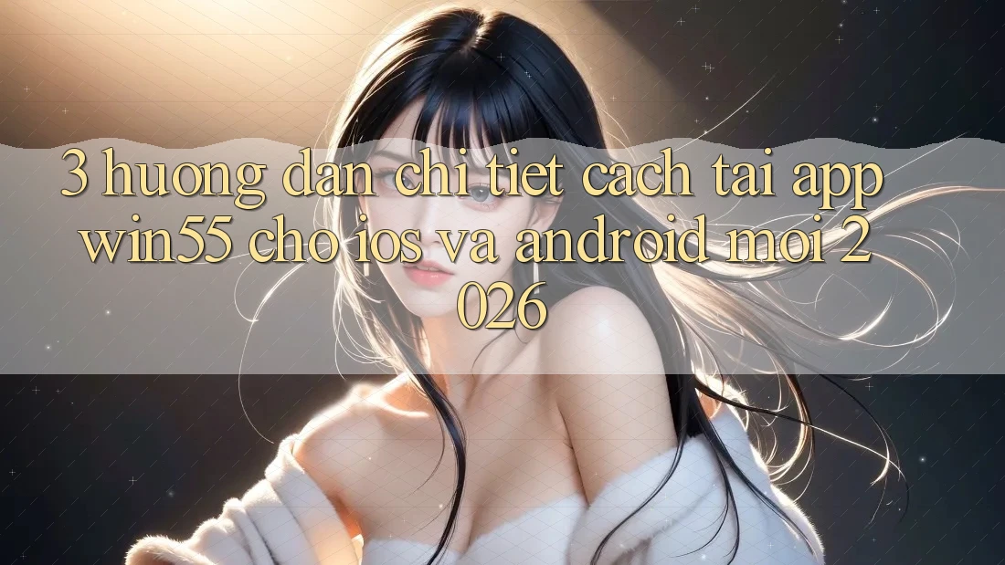 3. Hướng Dẫn Chi Tiết Cách Tải App Win55 Cho iOS Và Android Mới 2026 3. Hướng Dẫn Chi Tiết Cách Tải App Win55 Cho iOS Và Android Mới 2026