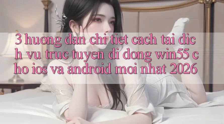 3. Hướng Dẫn Chi Tiết Cách Tải Dịch vụ trực tuyến di động Win55 Cho iOS Và Android Mới Nhất 2026 3. Hướng Dẫn Chi Tiết Cách Tải Dịch vụ trực tuyến di động Win55 Cho iOS Và Android Mới Nhất 2026