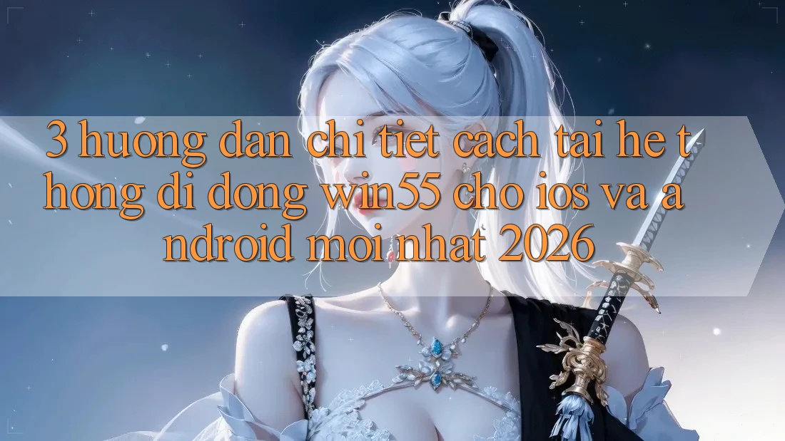 3. Hướng dẫn Chi Tiết Cách Tải Hệ thống di động Win55 Cho iOS Và Android Mới Nhất 2026