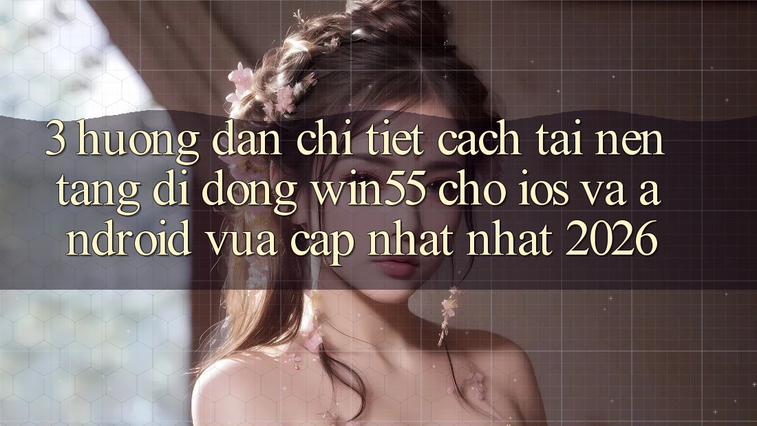 3. Hướng Dẫn Chi Tiết Cách Tải Nền tảng di động Win55 Cho iOS Và Android Vừa cập nhật Nhất 2026 3. Hướng Dẫn Chi Tiết Cách Tải Nền tảng di động Win55 Cho iOS Và Android Vừa cập nhật Nhất 2026
