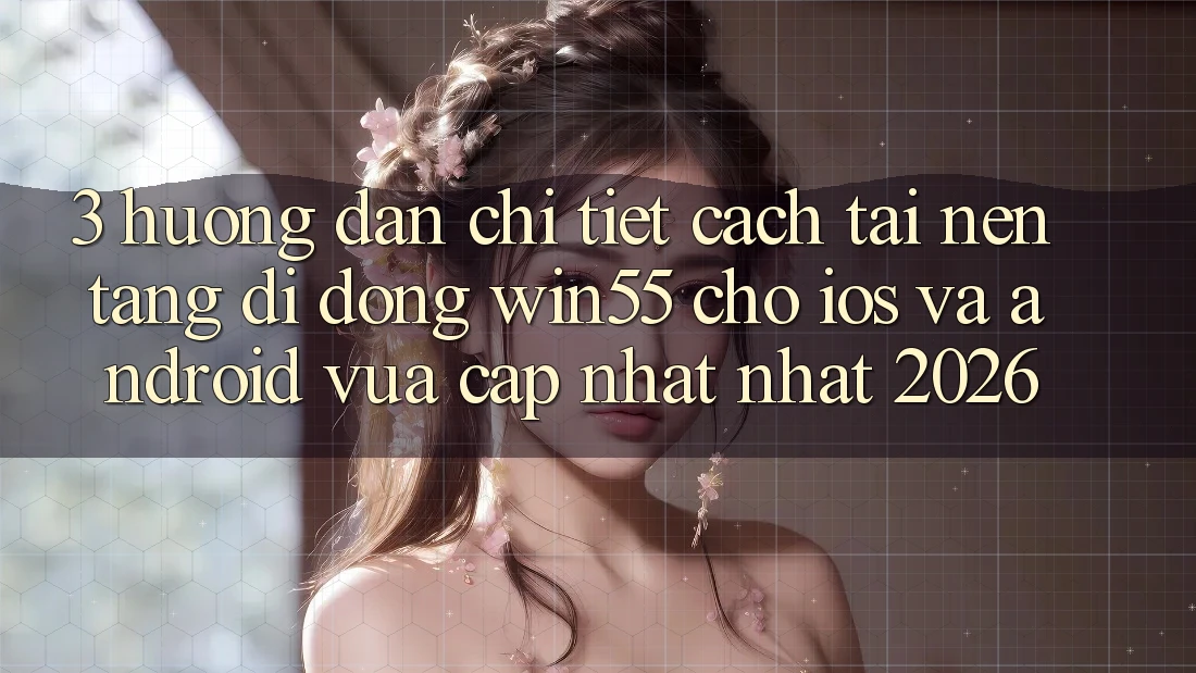 3. Hướng Dẫn Chi Tiết Cách Tải Nền tảng di động Win55 Cho iOS Và Android Vừa cập nhật Nhất 2026