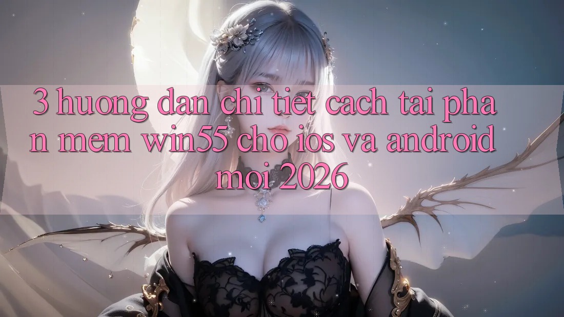 3. Hướng Dẫn Chi Tiết Cách Tải Phần mềm Win55 Cho iOS Và Android Mới 2026