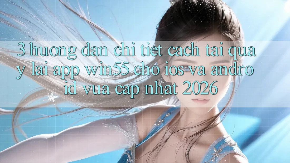 3. Hướng Dẫn Chi Tiết Cách Tải quay lại App Win55 Cho iOS Và Android Vừa cập nhật 2026