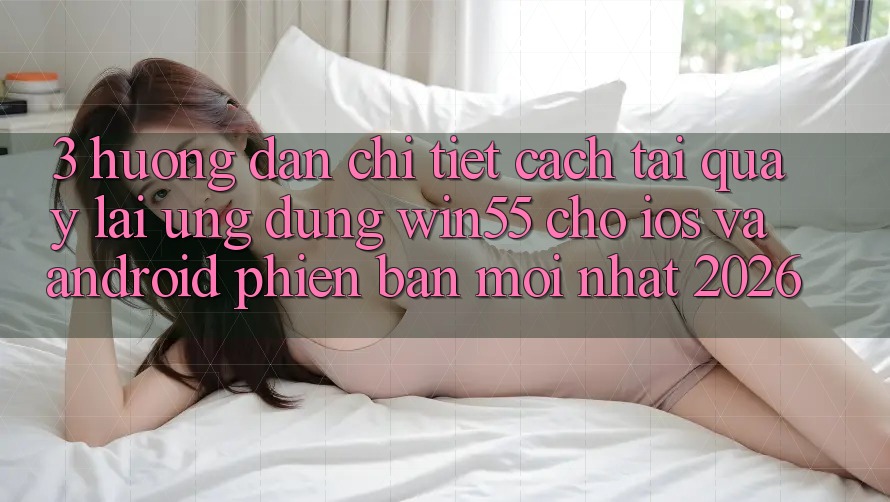 3. Hướng dẫn Chi Tiết Cách Tải quay lại Ứng dụng Win55 Cho iOS Và Android Phiên bản mới Nhất 2026 3. Hướng dẫn Chi Tiết Cách Tải quay lại Ứng dụng Win55 Cho iOS Và Android Phiên bản mới Nhất 2026