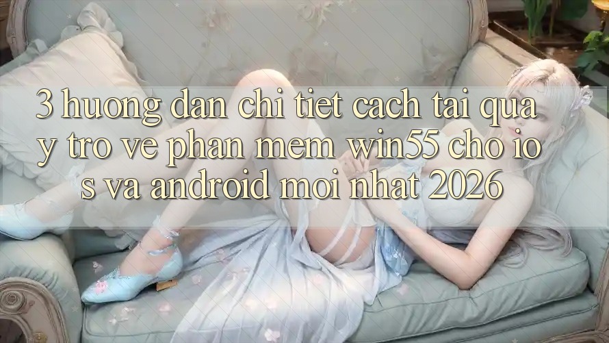 3. Hướng Dẫn Chi Tiết Cách Tải quay trở về Phần mềm Win55 Cho iOS Và Android Mới Nhất 2026 3. Hướng Dẫn Chi Tiết Cách Tải quay trở về Phần mềm Win55 Cho iOS Và Android Mới Nhất 2026