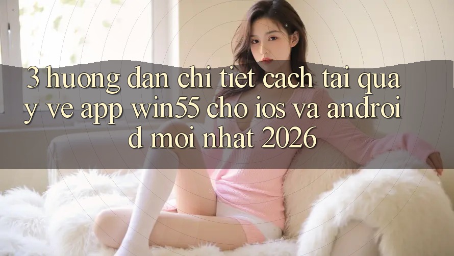 3. Hướng Dẫn Chi Tiết Cách Tải quay về App Win55 Cho iOS Và Android Mới Nhất 2026 3. Hướng Dẫn Chi Tiết Cách Tải quay về App Win55 Cho iOS Và Android Mới Nhất 2026