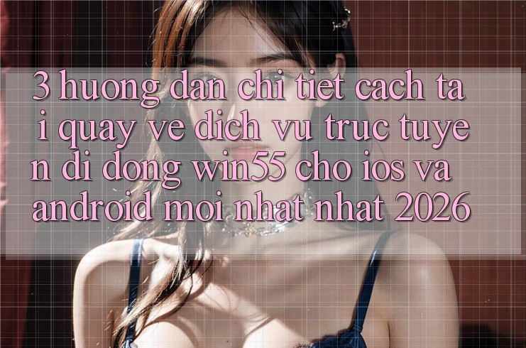 3. Hướng Dẫn Chi Tiết Cách Tải quay về Dịch vụ trực tuyến di động Win55 Cho iOS Và Android Mới nhất Nhất 2026 3. Hướng Dẫn Chi Tiết Cách Tải quay về Dịch vụ trực tuyến di động Win55 Cho iOS Và Android Mới nhất Nhất 2026