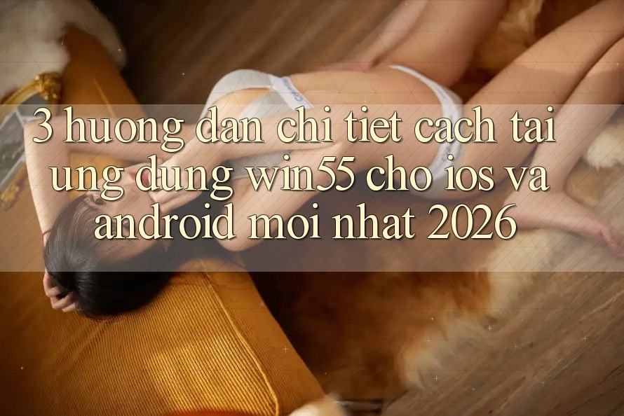 3. Hướng Dẫn Chi Tiết Cách Tải Ứng dụng Win55 Cho iOS Và Android Mới Nhất 2026 3. Hướng Dẫn Chi Tiết Cách Tải Ứng dụng Win55 Cho iOS Và Android Mới Nhất 2026
