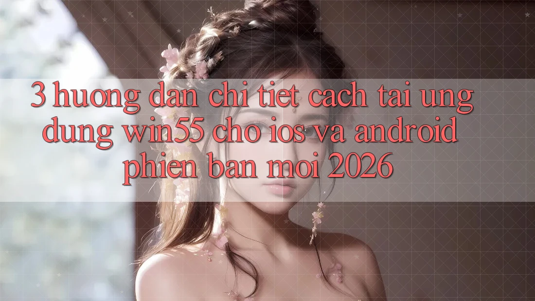 3. Hướng Dẫn Chi Tiết Cách Tải Ứng dụng Win55 Cho iOS Và Android Phiên bản mới 2026