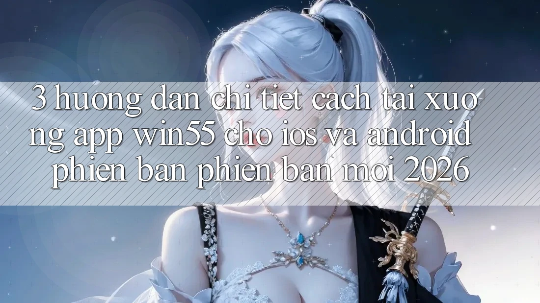 3. Hướng Dẫn Chi Tiết Cách Tải xuống App Win55 Cho iOS Và Android Phiên bản phiên bản mới 2026