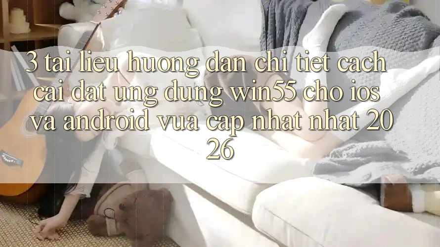 3. Tài liệu hướng dẫn Chi Tiết Cách Cài đặt Ứng dụng Win55 Cho iOS Và Android Vừa cập nhật Nhất 2026 3. Tài liệu hướng dẫn Chi Tiết Cách Cài đặt Ứng dụng Win55 Cho iOS Và Android Vừa cập nhật Nhất 2026
