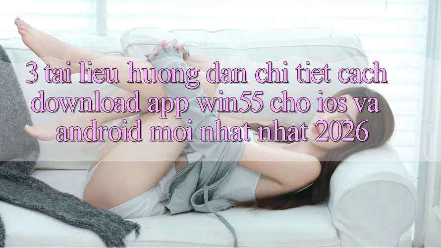 3. Tài liệu hướng dẫn Chi Tiết Cách Download App Win55 Cho iOS Và Android Mới nhất Nhất 2026 3. Tài liệu hướng dẫn Chi Tiết Cách Download App Win55 Cho iOS Và Android Mới nhất Nhất 2026
