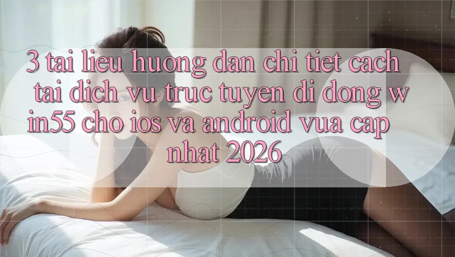 3. Tài liệu hướng dẫn Chi Tiết Cách Tải Dịch vụ trực tuyến di động Win55 Cho iOS Và Android Vừa cập nhật 2026