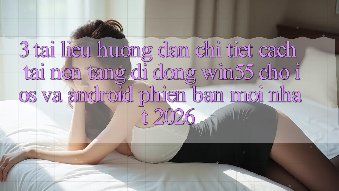 3. Tài liệu hướng dẫn Chi Tiết Cách Tải Nền tảng di động Win55 Cho iOS Và Android Phiên bản mới Nhất 2026 3. Tài liệu hướng dẫn Chi Tiết Cách Tải Nền tảng di động Win55 Cho iOS Và Android Phiên bản mới Nhất 2026