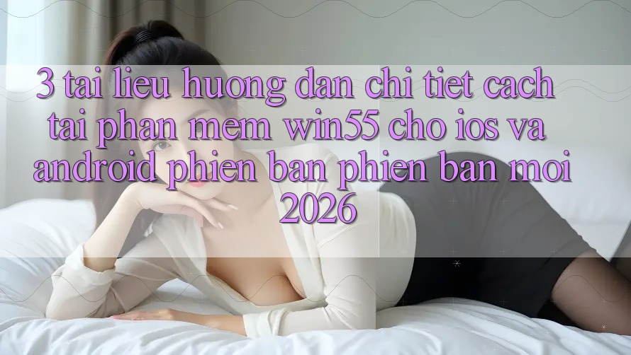 3. Tài liệu hướng dẫn Chi Tiết Cách Tải Phần mềm Win55 Cho iOS Và Android Phiên bản phiên bản mới 2026 3. Tài liệu hướng dẫn Chi Tiết Cách Tải Phần mềm Win55 Cho iOS Và Android Phiên bản phiên bản mới 2026