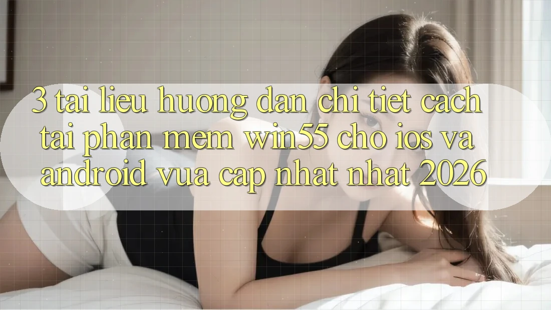 3. Tài liệu hướng dẫn Chi Tiết Cách Tải Phần mềm Win55 Cho iOS Và Android Vừa cập nhật Nhất 2026 3. Tài liệu hướng dẫn Chi Tiết Cách Tải Phần mềm Win55 Cho iOS Và Android Vừa cập nhật Nhất 2026