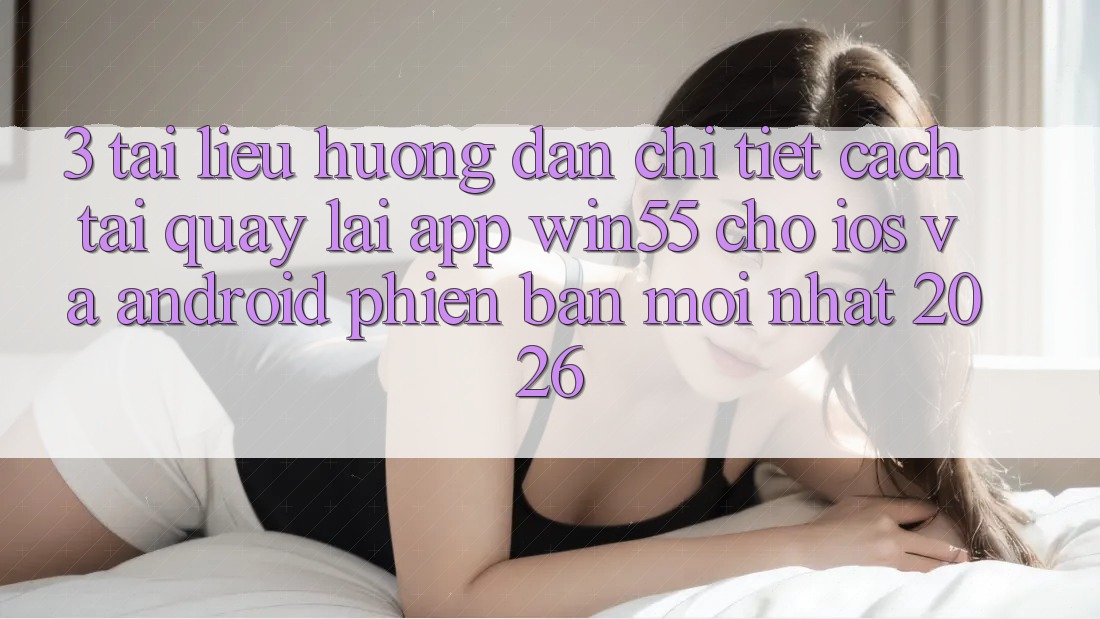 3. Tài liệu hướng dẫn Chi Tiết Cách Tải quay lại App Win55 Cho iOS Và Android Phiên bản mới Nhất 2026