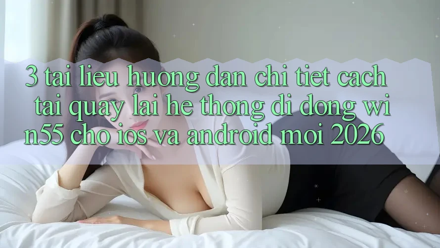 3. Tài liệu hướng dẫn Chi Tiết Cách Tải quay lại Hệ thống di động Win55 Cho iOS Và Android Mới 2026 3. Tài liệu hướng dẫn Chi Tiết Cách Tải quay lại Hệ thống di động Win55 Cho iOS Và Android Mới 2026