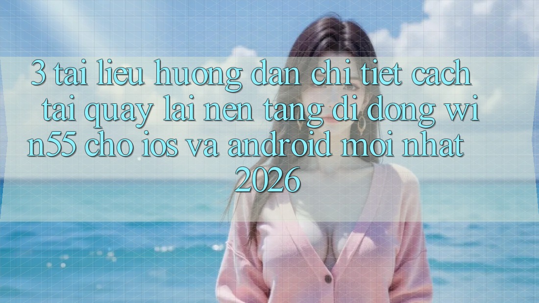 3. Tài liệu hướng dẫn Chi Tiết Cách Tải quay lại Nền tảng di động Win55 Cho iOS Và Android Mới Nhất 2026