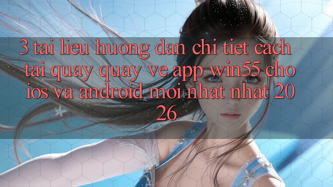 3. Tài liệu hướng dẫn Chi Tiết Cách Tải quay quay về App Win55 Cho iOS Và Android Mới nhất Nhất 2026