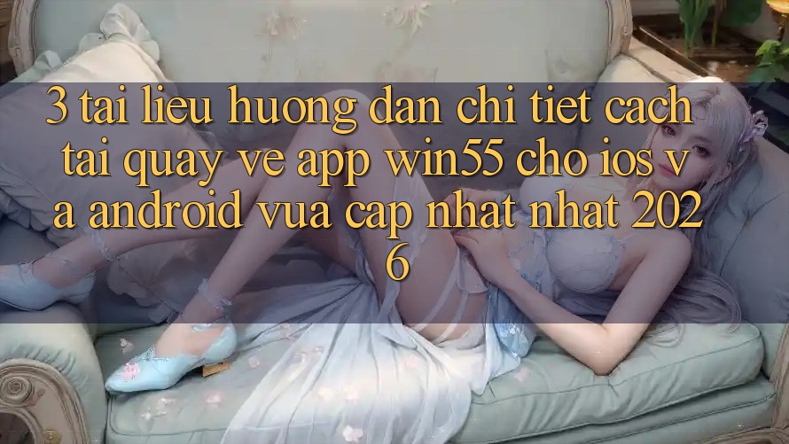 3. Tài liệu hướng dẫn Chi Tiết Cách Tải quay về App Win55 Cho iOS Và Android Vừa cập nhật Nhất 2026 3. Tài liệu hướng dẫn Chi Tiết Cách Tải quay về App Win55 Cho iOS Và Android Vừa cập nhật Nhất 2026