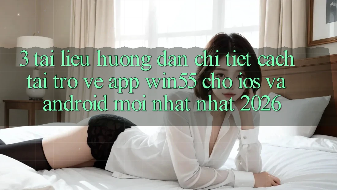 3. Tài liệu hướng dẫn Chi Tiết Cách Tải trở về App Win55 Cho iOS Và Android Mới nhất Nhất 2026