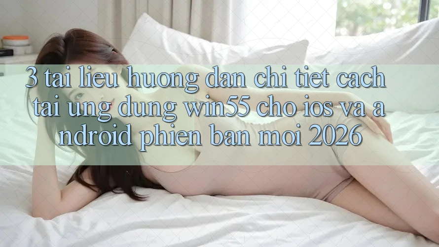 3. Tài liệu hướng dẫn Chi Tiết Cách Tải Ứng dụng Win55 Cho iOS Và Android Phiên bản mới 2026 3. Tài liệu hướng dẫn Chi Tiết Cách Tải Ứng dụng Win55 Cho iOS Và Android Phiên bản mới 2026
