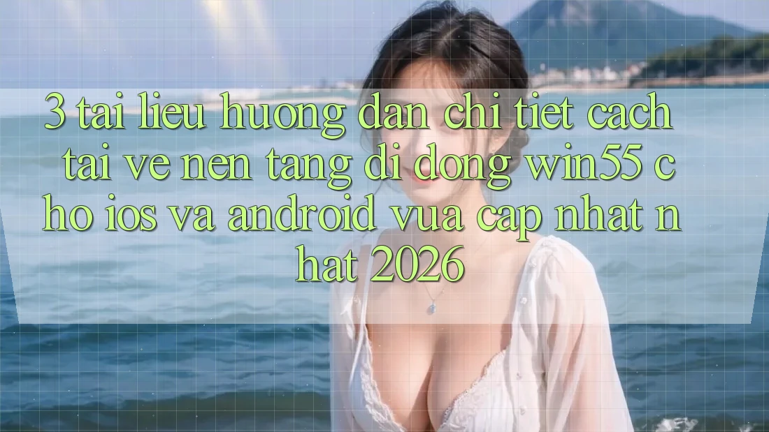 3. Tài liệu hướng dẫn Chi Tiết Cách Tải về Nền tảng di động Win55 Cho iOS Và Android Vừa cập nhật Nhất 2026 3. Tài liệu hướng dẫn Chi Tiết Cách Tải về Nền tảng di động Win55 Cho iOS Và Android Vừa cập nhật Nhất 2026