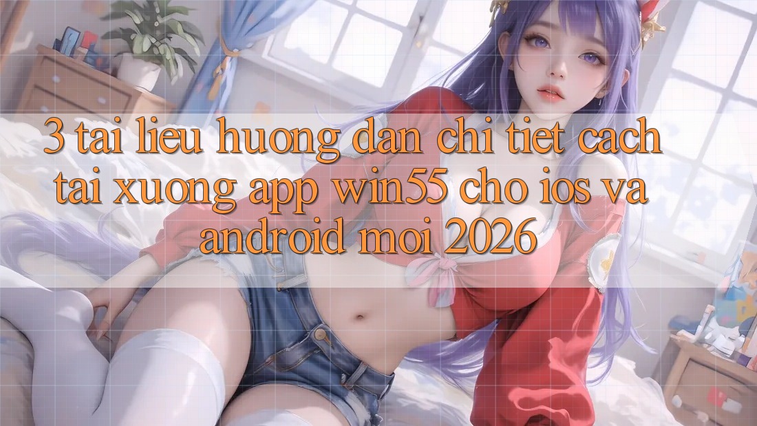 3. Tài liệu hướng dẫn Chi Tiết Cách Tải xuống App Win55 Cho iOS Và Android Mới 2026 3. Tài liệu hướng dẫn Chi Tiết Cách Tải xuống App Win55 Cho iOS Và Android Mới 2026