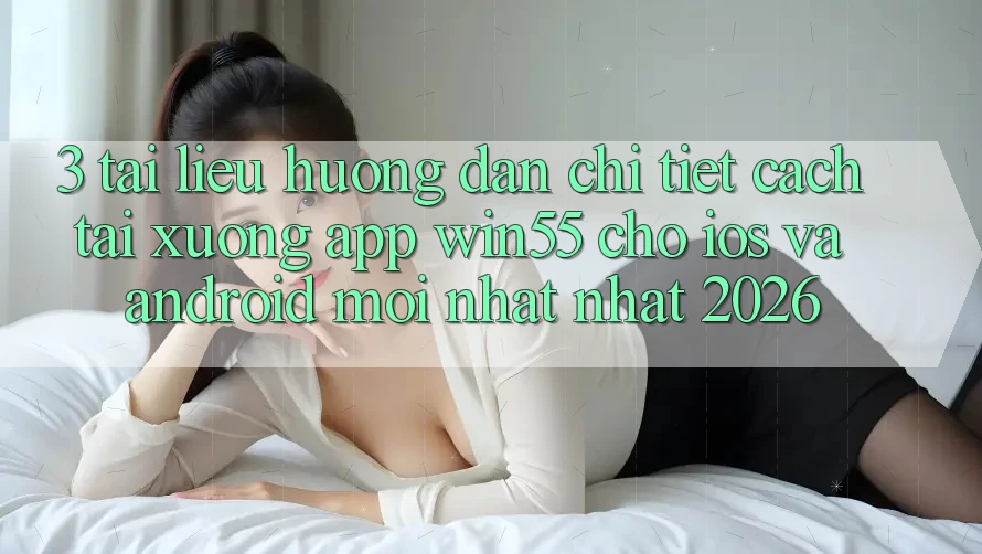 3. Tài liệu hướng dẫn Chi Tiết Cách Tải xuống App Win55 Cho iOS Và Android Mới nhất Nhất 2026 3. Tài liệu hướng dẫn Chi Tiết Cách Tải xuống App Win55 Cho iOS Và Android Mới nhất Nhất 2026