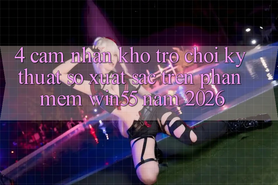 4. Cảm nhận Kho Trò chơi Kỹ Thuật Số Xuất sắc Trên Phần mềm Win55 Năm 2026 4. Cảm nhận Kho Trò chơi Kỹ Thuật Số Xuất sắc Trên Phần mềm Win55 Năm 2026