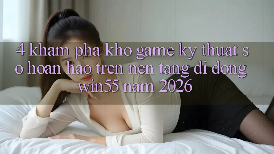 4. Khám Phá Kho Game Kỹ Thuật Số Hoàn hảo Trên Nền tảng di động Win55 Năm 2026 4. Khám Phá Kho Game Kỹ Thuật Số Hoàn hảo Trên Nền tảng di động Win55 Năm 2026