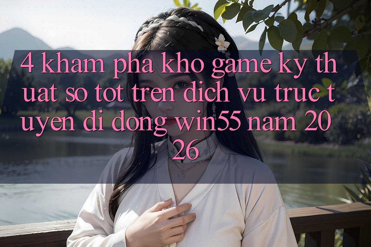 4. Khám Phá Kho Game Kỹ Thuật Số Tốt Trên Dịch vụ trực tuyến di động Win55 Năm 2026