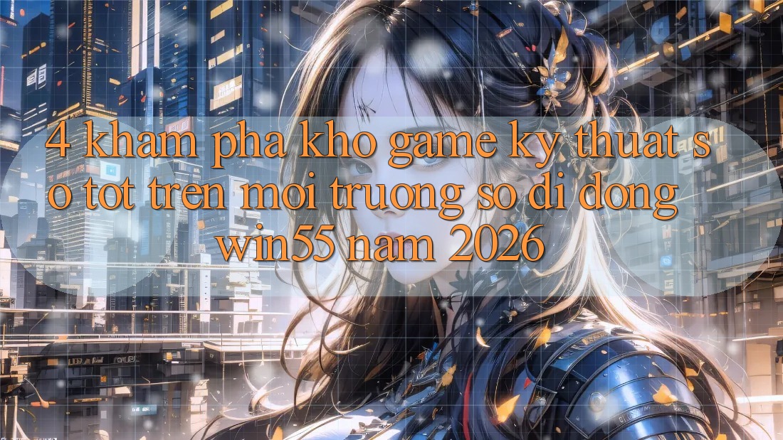 4. Khám Phá Kho Game Kỹ Thuật Số Tốt Trên Môi trường số di động Win55 Năm 2026