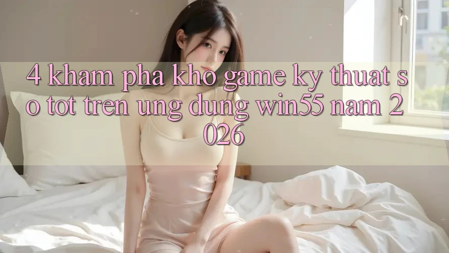 4. Khám Phá Kho Game Kỹ Thuật Số Tốt Trên Ứng dụng Win55 Năm 2026 4. Khám Phá Kho Game Kỹ Thuật Số Tốt Trên Ứng dụng Win55 Năm 2026