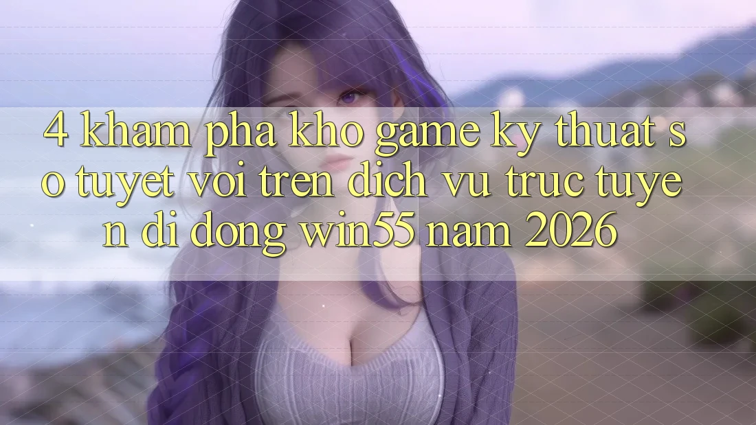 4. Khám Phá Kho Game Kỹ Thuật Số Tuyệt vời Trên Dịch vụ trực tuyến di động Win55 Năm 2026