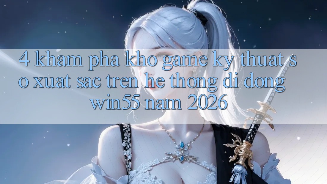 4. Khám Phá Kho Game Kỹ Thuật Số Xuất sắc Trên Hệ thống di động Win55 Năm 2026