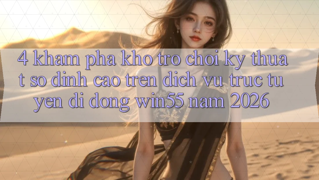 4. Khám Phá Kho Trò chơi Kỹ Thuật Số Đỉnh cao Trên Dịch vụ trực tuyến di động Win55 Năm 2026 4. Khám Phá Kho Trò chơi Kỹ Thuật Số Đỉnh cao Trên Dịch vụ trực tuyến di động Win55 Năm 2026
